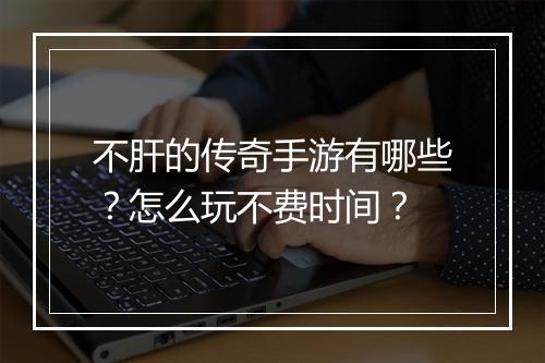 不肝的传奇手游有哪些？怎么玩不费时间？