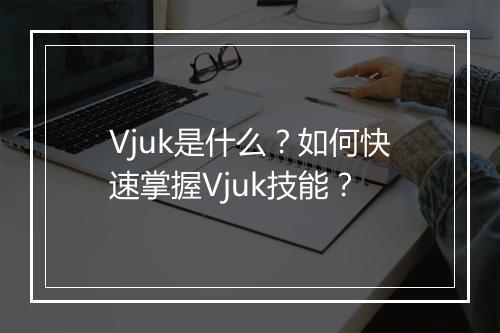 Vjuk是什么？如何快速掌握Vjuk技能？