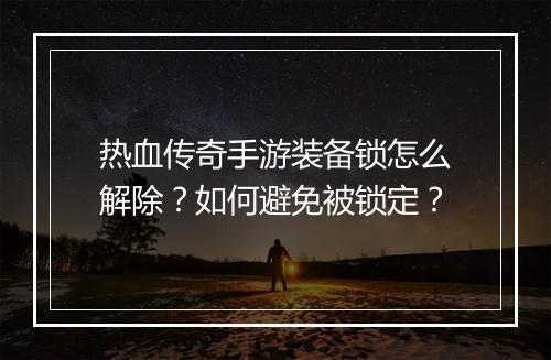 热血传奇手游装备锁怎么解除？如何避免被锁定？