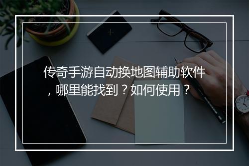 传奇手游自动换地图辅助软件，哪里能找到？如何使用？