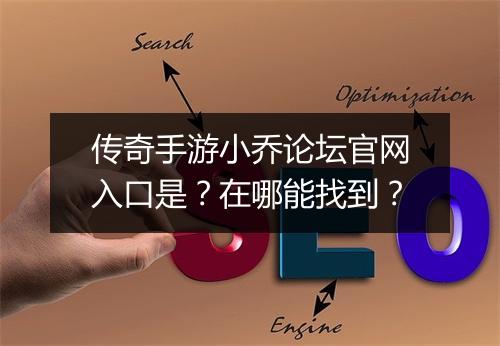 传奇手游小乔论坛官网入口是？在哪能找到？