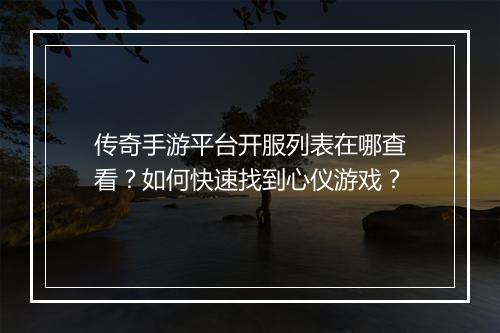 传奇手游平台开服列表在哪查看？如何快速找到心仪游戏？