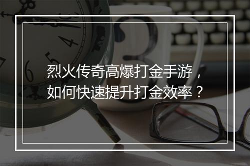 烈火传奇高爆打金手游，如何快速提升打金效率？