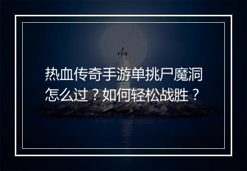 热血传奇手游单挑尸魔洞怎么过？如何轻松战胜？
