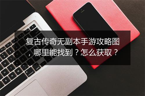 复古传奇无副本手游攻略图，哪里能找到？怎么获取？