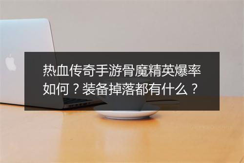 热血传奇手游骨魔精英爆率如何？装备掉落都有什么？