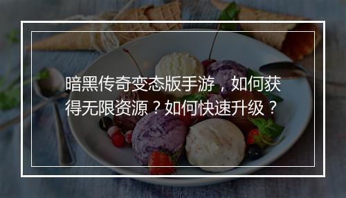 暗黑传奇变态版手游，如何获得无限资源？如何快速升级？