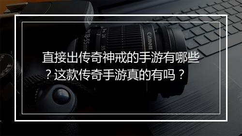直接出传奇神戒的手游有哪些？这款传奇手游真的有吗？