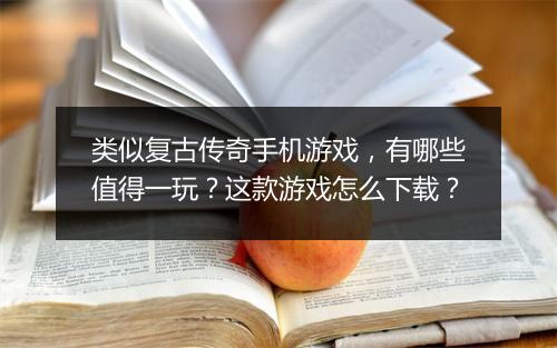 类似复古传奇手机游戏，有哪些值得一玩？这款游戏怎么下载？