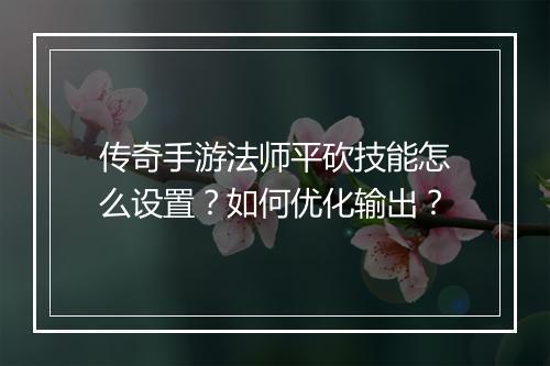 传奇手游法师平砍技能怎么设置？如何优化输出？