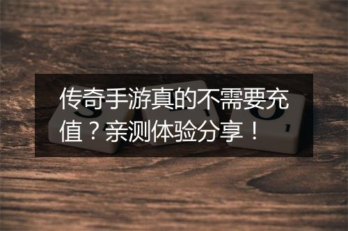 传奇手游真的不需要充值？亲测体验分享！