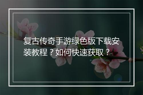 复古传奇手游绿色版下载安装教程？如何快速获取？