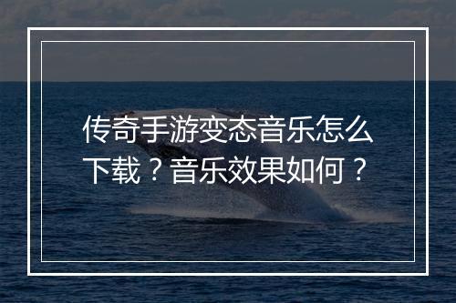 传奇手游变态音乐怎么下载？音乐效果如何？