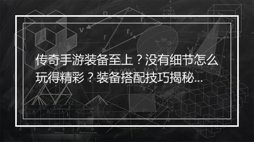 传奇手游装备至上？没有细节怎么玩得精彩？装备搭配技巧揭秘！