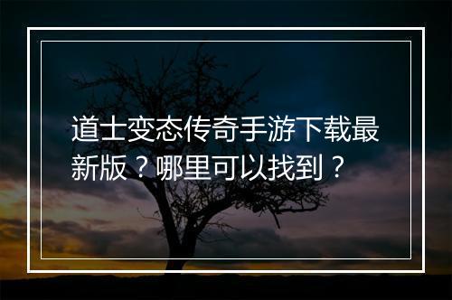 道士变态传奇手游下载最新版？哪里可以找到？