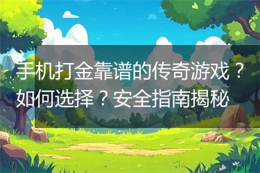 手机打金靠谱的传奇游戏？如何选择？安全指南揭秘
