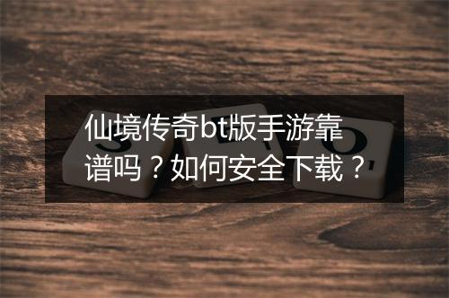 仙境传奇bt版手游靠谱吗？如何安全下载？