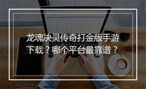 龙魂决灵传奇打金版手游下载？哪个平台最靠谱？
