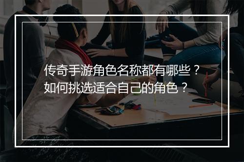 传奇手游角色名称都有哪些？如何挑选适合自己的角色？