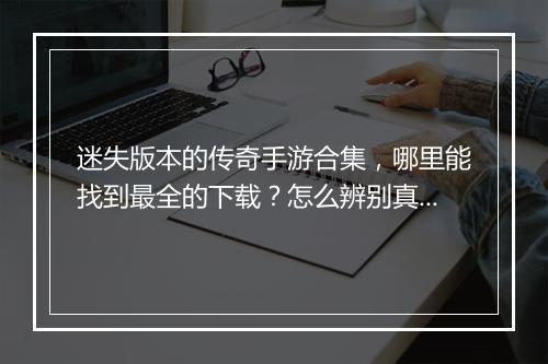 迷失版本的传奇手游合集，哪里能找到最全的下载？怎么辨别真伪？