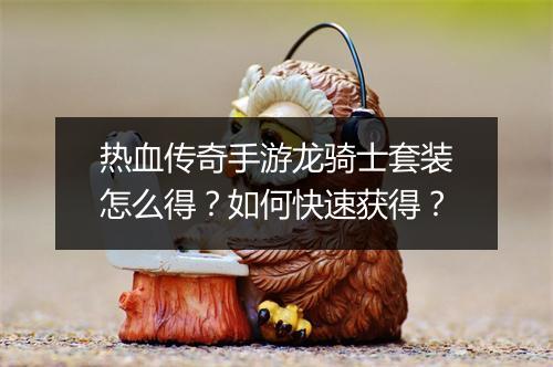 热血传奇手游龙骑士套装怎么得？如何快速获得？