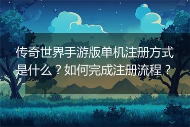 传奇世界手游版单机注册方式是什么？如何完成注册流程？