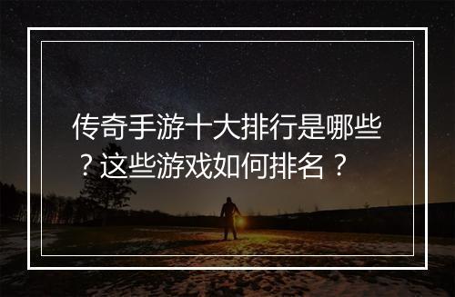 传奇手游十大排行是哪些？这些游戏如何排名？
