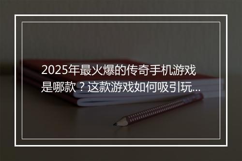 2025年最火爆的传奇手机游戏是哪款？这款游戏如何吸引玩家？