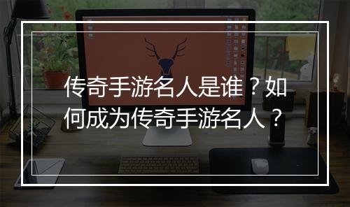 传奇手游名人是谁？如何成为传奇手游名人？
