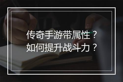 传奇手游带属性？如何提升战斗力？