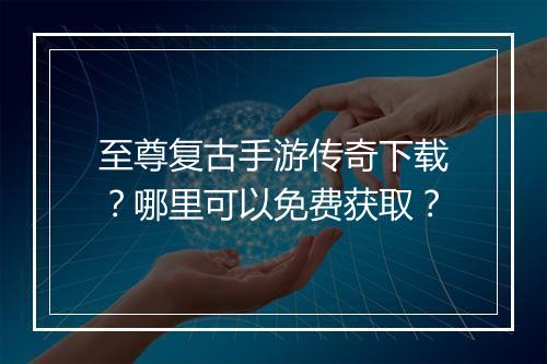 至尊复古手游传奇下载？哪里可以免费获取？