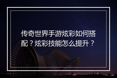 传奇世界手游炫彩如何搭配？炫彩技能怎么提升？