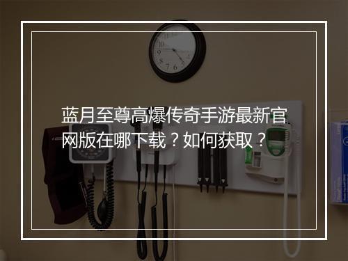 蓝月至尊高爆传奇手游最新官网版在哪下载？如何获取？