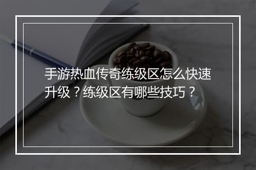 手游热血传奇练级区怎么快速升级？练级区有哪些技巧？