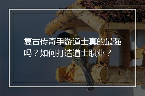 复古传奇手游道士真的最强吗？如何打造道士职业？