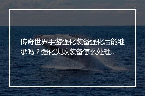 传奇世界手游强化装备强化后能继承吗？强化失败装备怎么处理？