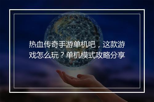 热血传奇手游单机吧，这款游戏怎么玩？单机模式攻略分享