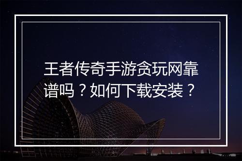 王者传奇手游贪玩网靠谱吗？如何下载安装？