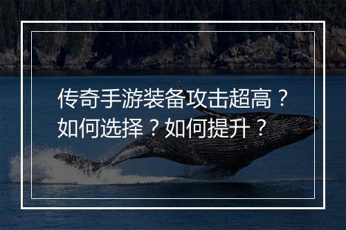 传奇手游装备攻击超高？如何选择？如何提升？