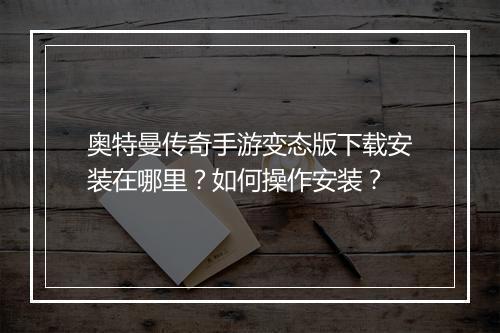 奥特曼传奇手游变态版下载安装在哪里？如何操作安装？