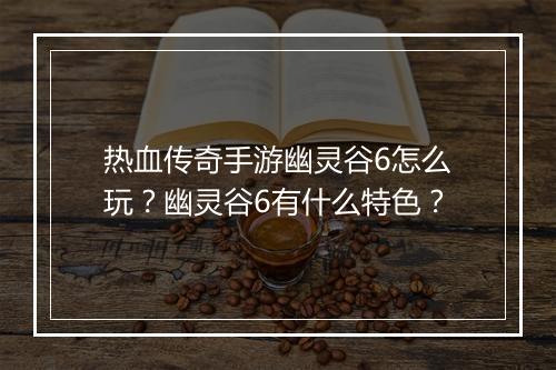 热血传奇手游幽灵谷6怎么玩？幽灵谷6有什么特色？