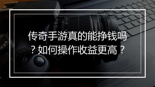 传奇手游真的能挣钱吗？如何操作收益更高？