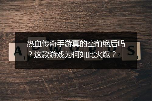 热血传奇手游真的空前绝后吗？这款游戏为何如此火爆？