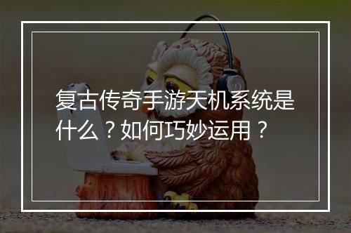 复古传奇手游天机系统是什么？如何巧妙运用？