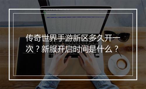 传奇世界手游新区多久开一次？新服开启时间是什么？