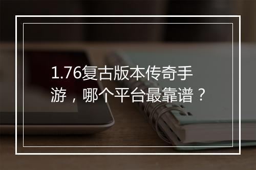 1.76复古版本传奇手游，哪个平台最靠谱？
