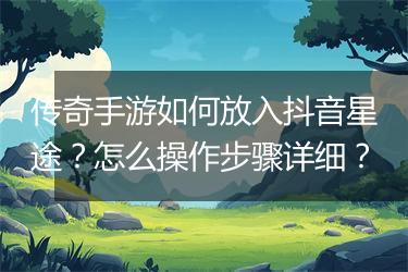 传奇手游如何放入抖音星途？怎么操作步骤详细？