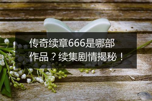 传奇续章666是哪部作品？续集剧情揭秘！