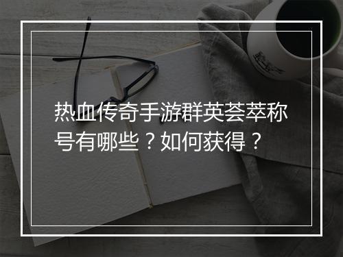 热血传奇手游群英荟萃称号有哪些？如何获得？