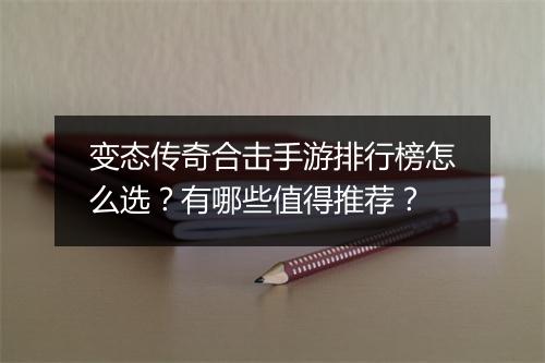 变态传奇合击手游排行榜怎么选？有哪些值得推荐？